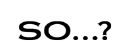 SO...?